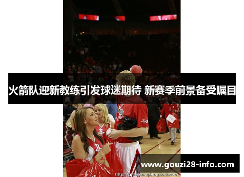 火箭队迎新教练引发球迷期待 新赛季前景备受瞩目