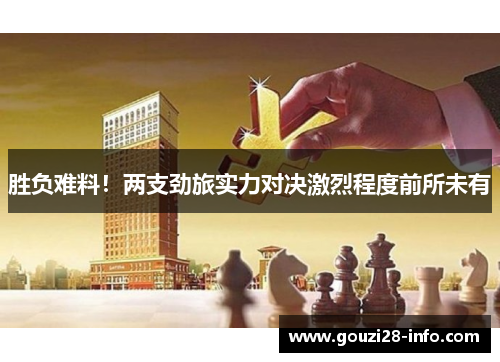 胜负难料！两支劲旅实力对决激烈程度前所未有