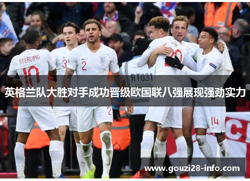 英格兰队大胜对手成功晋级欧国联八强展现强劲实力