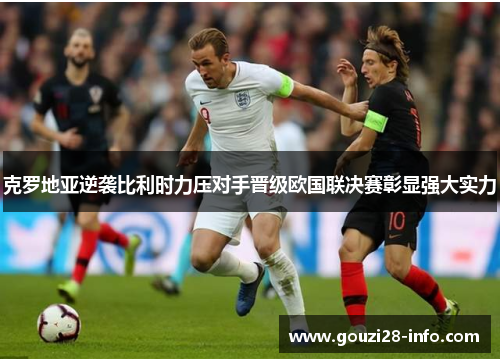 克罗地亚逆袭比利时力压对手晋级欧国联决赛彰显强大实力