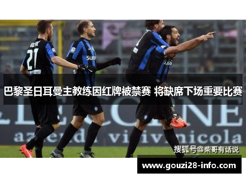 巴黎圣日耳曼主教练因红牌被禁赛 将缺席下场重要比赛