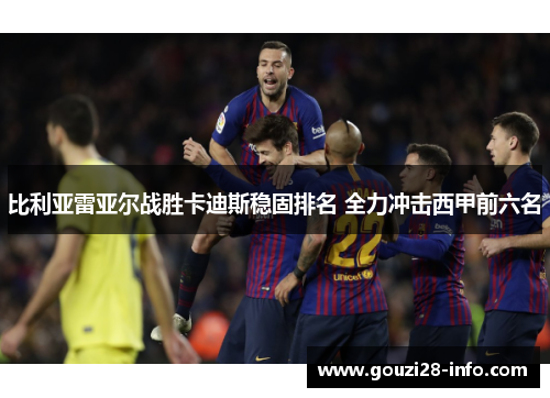 比利亚雷亚尔战胜卡迪斯稳固排名 全力冲击西甲前六名