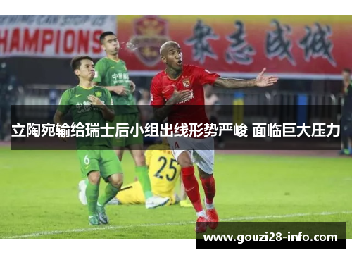 立陶宛输给瑞士后小组出线形势严峻 面临巨大压力