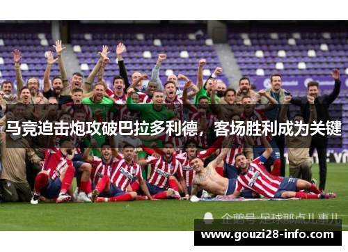 马竞迫击炮攻破巴拉多利德，客场胜利成为关键