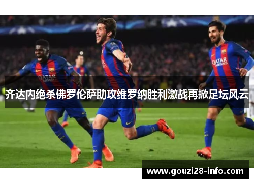 齐达内绝杀佛罗伦萨助攻维罗纳胜利激战再掀足坛风云
