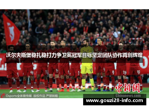 沃尔夫斯堡稳扎稳打力争卫冕冠军目标坚定团队协作再创辉煌