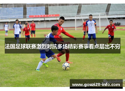 法国足球联赛激烈对抗多场精彩赛事看点层出不穷